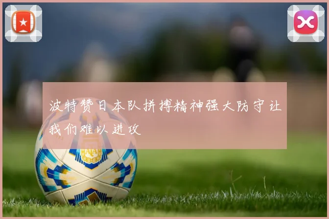 波特赞日本队拼搏精神强大防守让我们难以进攻