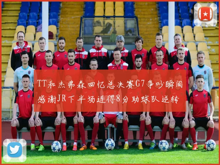 TT和杰弗森回忆总决赛G7争吵瞬间感谢JR下半场连得8分助球队逆转