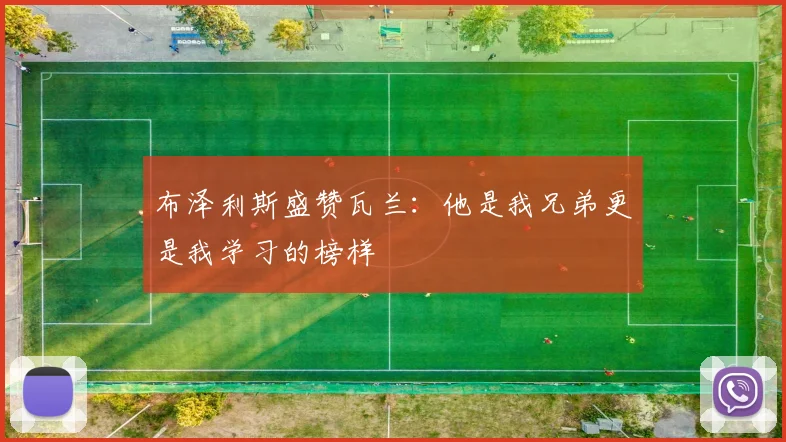 布泽利斯盛赞瓦兰：他是我兄弟更是我学习的榜样