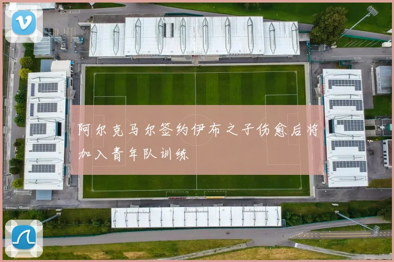 阿尔克马尔签约伊布之子伤愈后将加入青年队训练