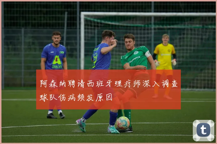 阿森纳聘请西班牙理疗师深入调查球队伤病频发原因