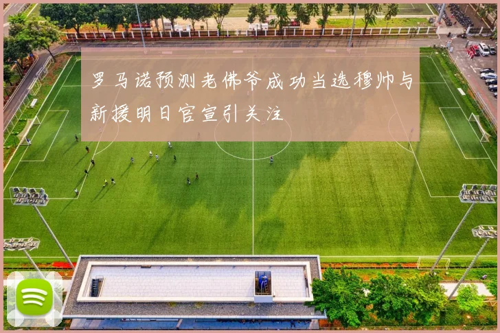 罗马诺预测老佛爷成功当选穆帅与新援明日官宣引关注