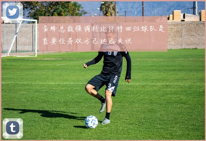 黄蜂总裁强调科比怀特回归球队是首要任务双方已达成共识