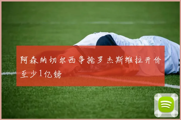 阿森纳切尔西争抢罗杰斯维拉开价至少1亿镑