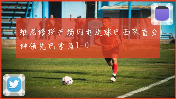 维尼修斯开场闪电进球巴西队首分钟领先巴拿马1-0