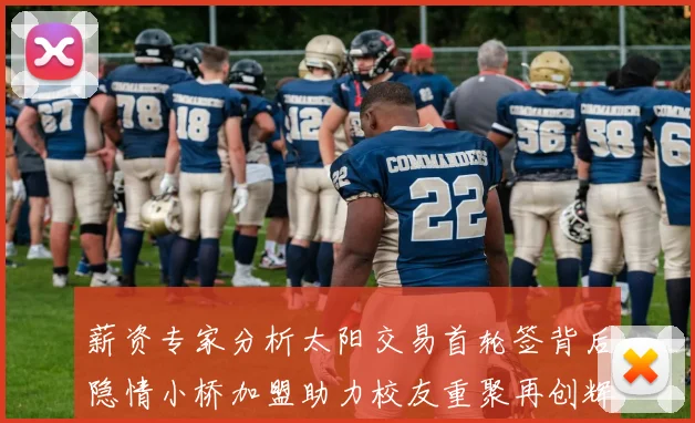 薪资专家分析太阳交易首轮签背后隐情小桥加盟助力校友重聚再创辉煌