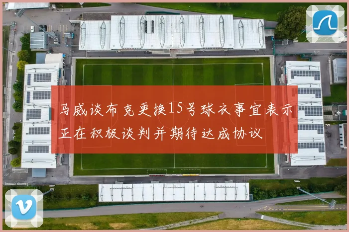 马威谈布克更换15号球衣事宜表示正在积极谈判并期待达成协议