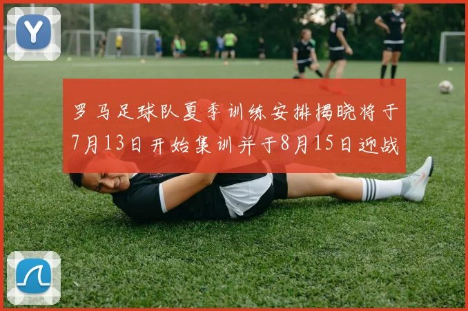 罗马足球队夏季训练安排揭晓将于7月13日开始集训并于8月15日迎战多特