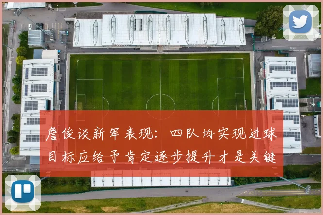 詹俊谈新军表现：四队均实现进球目标应给予肯定逐步提升才是关键