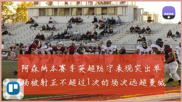 阿森纳本赛季英超防守表现突出单场被射正不超过1次的场次远超曼城