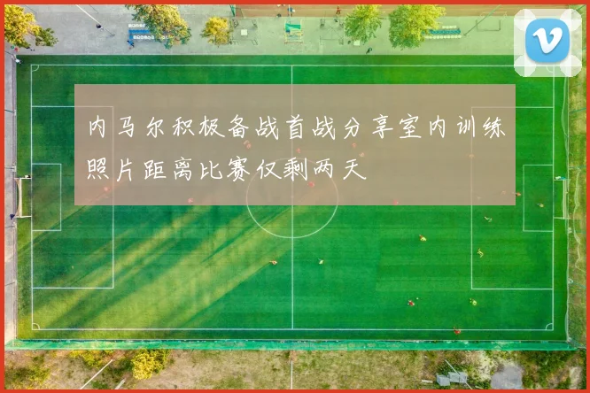 内马尔积极备战首战分享室内训练照片距离比赛仅剩两天