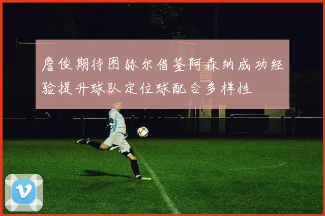 詹俊期待图赫尔借鉴阿森纳成功经验提升球队定位球配合多样性