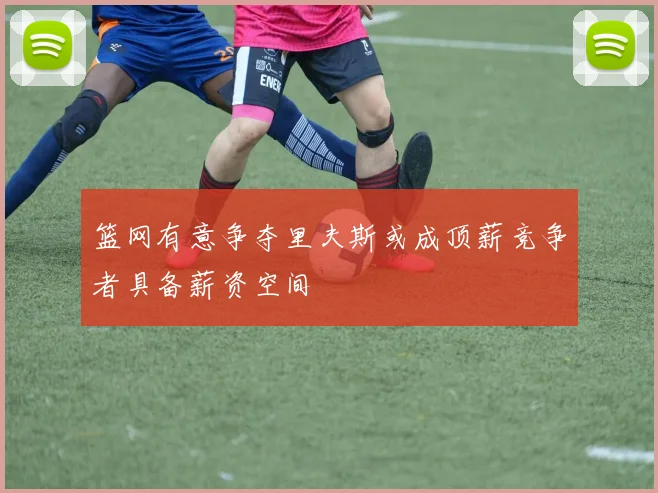 篮网有意争夺里夫斯或成顶薪竞争者具备薪资空间