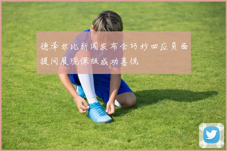 德泽尔比新闻发布会巧妙回应负面提问展现保级成功喜悦