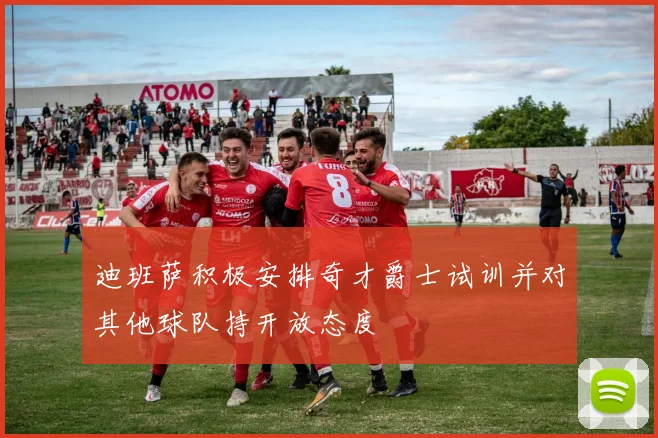 迪班萨积极安排奇才爵士试训并对其他球队持开放态度