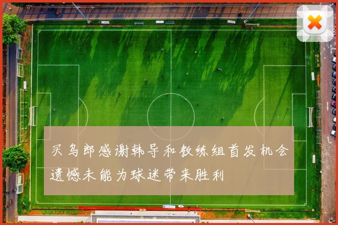 买乌郎感谢韩导和教练组首发机会遗憾未能为球迷带来胜利