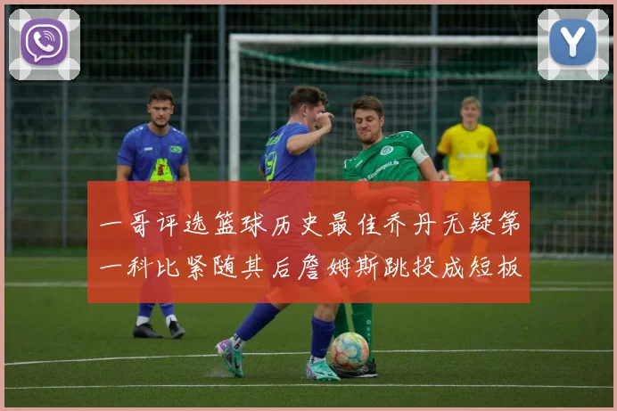 一哥评选篮球历史最佳乔丹无疑第一科比紧随其后詹姆斯跳投成短板